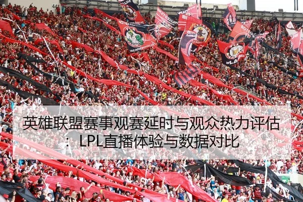 英雄联盟赛事观赛延时与观众热力评估：LPL直播体验与数据对比